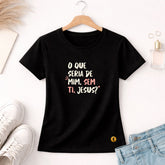 Camiseta Feminina Preta O Que Seria De Mim, Sem Ti, Jesus? 