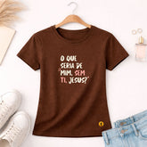 Camiseta Feminina Marrom O Que Seria De Mim, Sem Ti, Jesus? 